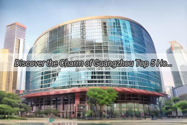 Discover the Charm of Guangzhou Top 5 Hotels for a Luxurious May Day Getaway